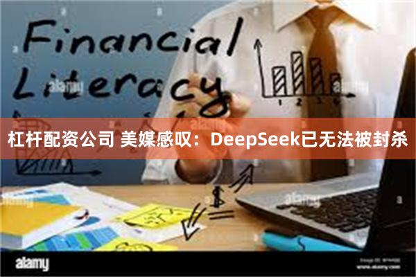 杠杆配资公司 美媒感叹：DeepSeek已无法被封杀