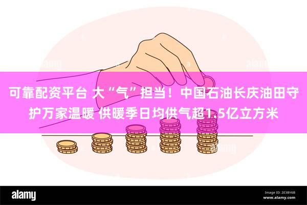 可靠配资平台 大“气”担当！中国石油长庆油田守护万家温暖 供暖季日均供气超1.5亿立方米