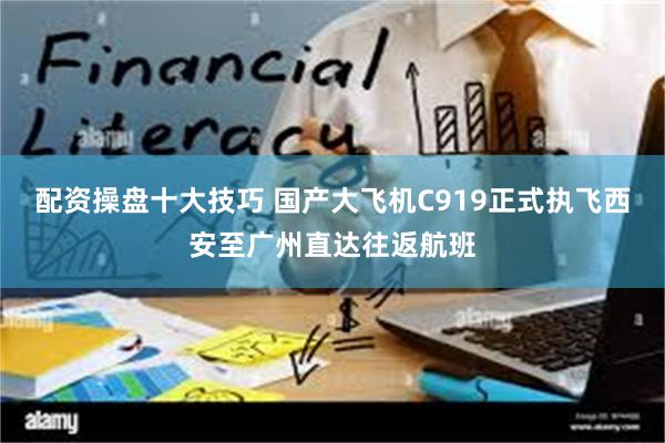 配资操盘十大技巧 国产大飞机C919正式执飞西安至广州直达往返航班