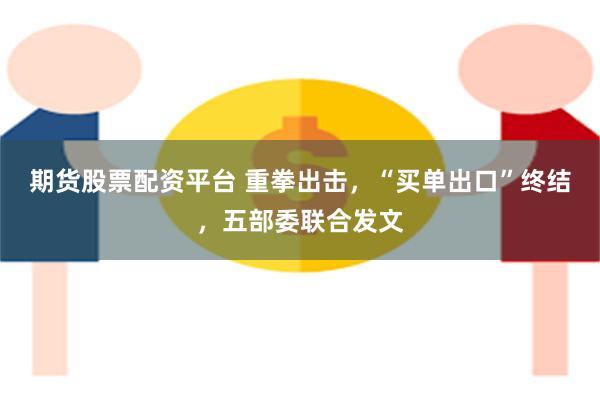 期货股票配资平台 重拳出击，“买单出口”终结，五部委联合发文