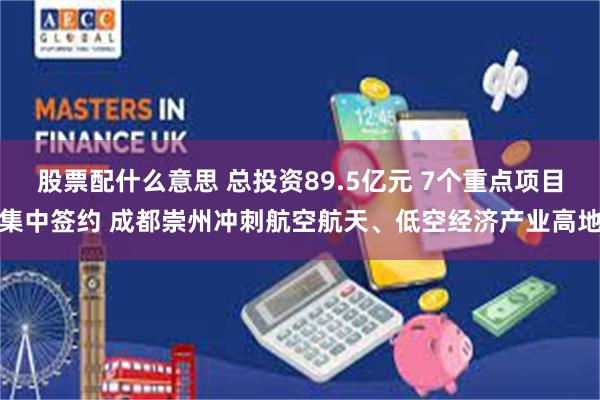 股票配什么意思 总投资89.5亿元 7个重点项目集中签约 成都崇州冲刺航空航天、低空经济产业高地