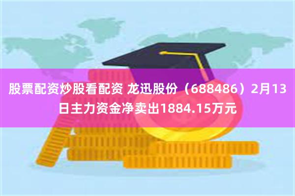 股票配资炒股看配资 龙迅股份（688486）2月13日主力资金净卖出1884.15万元