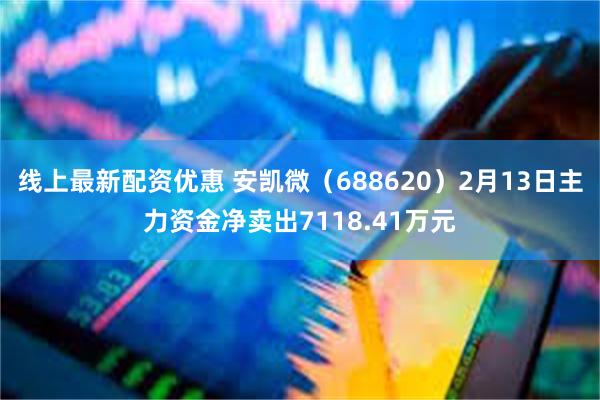 线上最新配资优惠 安凯微（688620）2月13日主力资金净卖出7118.41万元