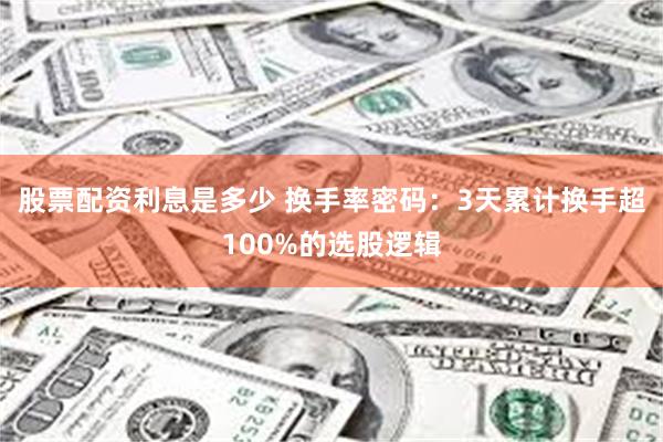 股票配资利息是多少 换手率密码：3天累计换手超100%的选股逻辑