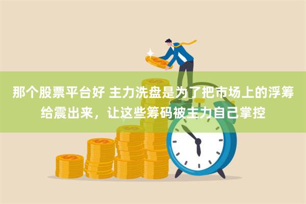 那个股票平台好 主力洗盘是为了把市场上的浮筹给震出来,让这些筹码被主力自己掌控