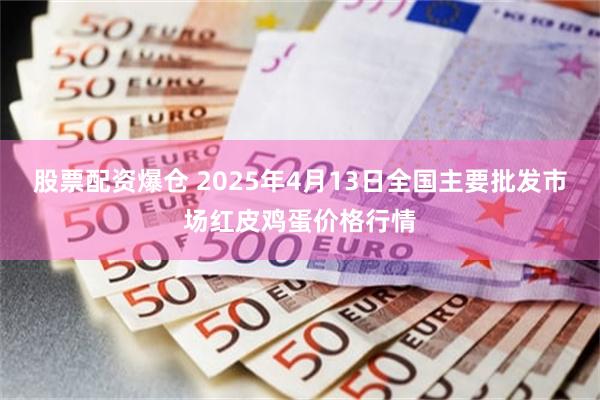 股票配资爆仓 2025年4月13日全国主要批发市场红皮鸡蛋价格行情
