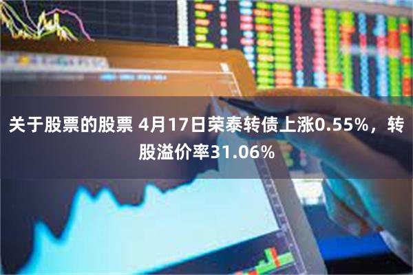 关于股票的股票 4月17日荣泰转债上涨0.55%，转股溢价率31.06%