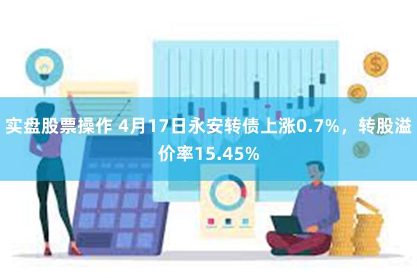 实盘股票操作 4月17日永安转债上涨0.7%，转股溢价率15.45%