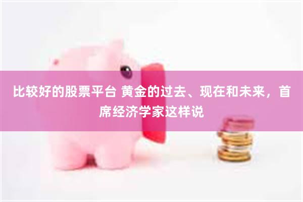 比较好的股票平台 黄金的过去、现在和未来，首席经济学家这样说