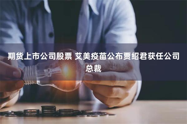 期货上市公司股票 艾美疫苗公布贾绍君获任公司总裁