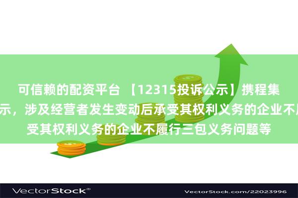 可信赖的配资平台 【12315投诉公示】携程集团-S新增7件投诉公示，涉及经营者发生变动后承受其权利义务的企业不履行三包义务问题等