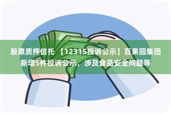 股票质押信托 【12315投诉公示】百果园集团新增5件投诉公示，涉及食品安全问题等