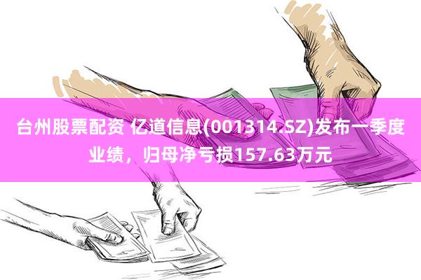 台州股票配资 亿道信息(001314.SZ)发布一季度业绩，归母净亏损157.63万元