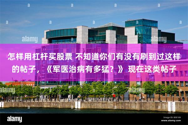 怎样用杠杆买股票 不知道你们有没有刷到过这样的帖子，《军医治病有多猛？》 现在这类帖子
