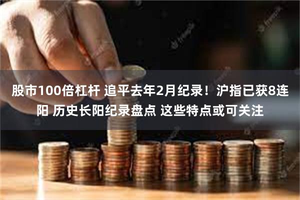 股市100倍杠杆 追平去年2月纪录！沪指已获8连阳 历史长阳纪录盘点 这些特点或可关注