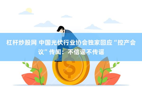杠杆炒股网 中国光伏行业协会独家回应“控产会议”传闻：不信谣不传谣