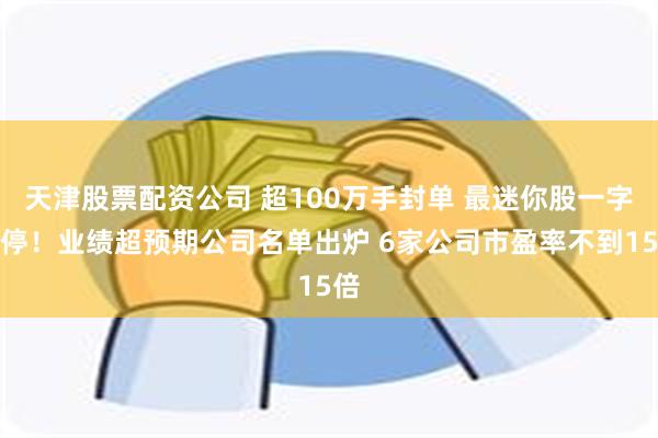 天津股票配资公司 超100万手封单 最迷你股一字跌停！业绩超预期公司名单出炉 6家公司市盈率不到15倍