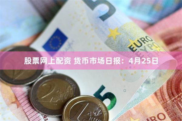 股票网上配资 货币市场日报：4月25日