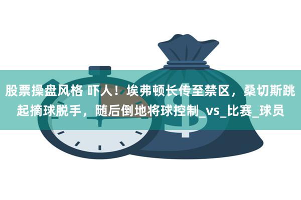 股票操盘风格 吓人！埃弗顿长传至禁区，桑切斯跳起摘球脱手，随后倒地将球控制_vs_比赛_球员