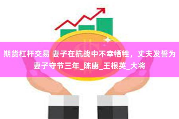 期货杠杆交易 妻子在抗战中不幸牺牲，丈夫发誓为妻子守节三年_陈赓_王根英_大将