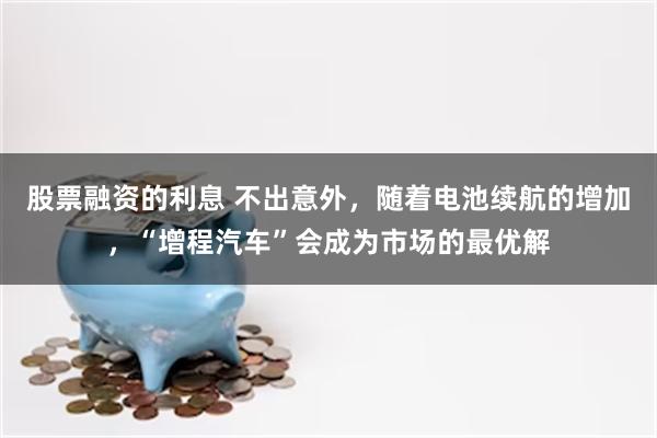 股票融资的利息 不出意外，随着电池续航的增加，“增程汽车”会成为市场的最优解