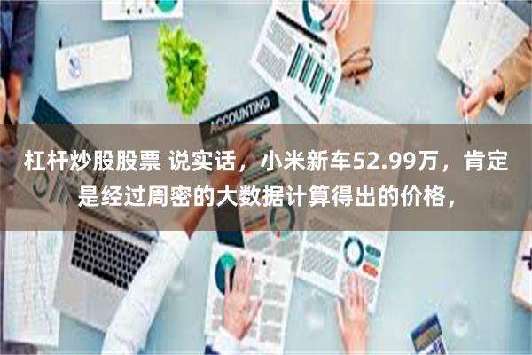 杠杆炒股股票 说实话，小米新车52.99万，肯定是经过周密的大数据计算得出的价格，