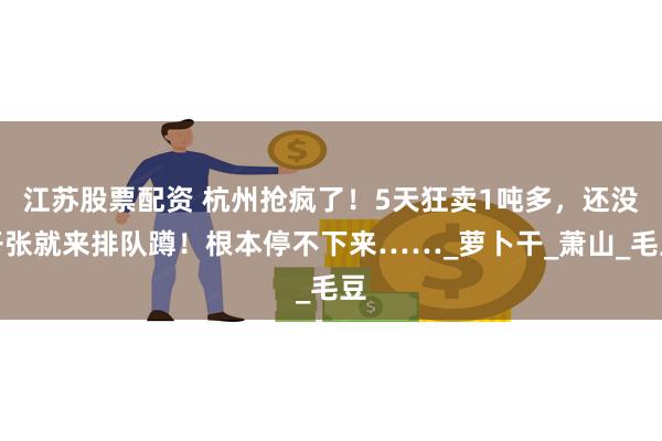 江苏股票配资 杭州抢疯了！5天狂卖1吨多，还没开张就来排队蹲！根本停不下来……_萝卜干_萧山_毛豆