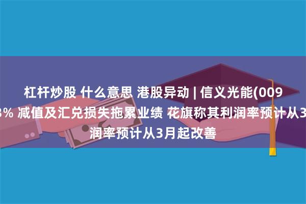 杠杆炒股 什么意思 港股异动 | 信义光能(00968)涨超3% 减值及汇兑损失拖累业绩 花旗称其利润率预计从3月起改善