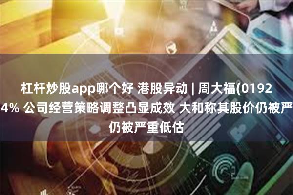 杠杆炒股app哪个好 港股异动 | 周大福(01929)涨超4% 公司经营策略调整凸显成效 大和称其股价仍被严重低估