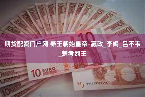 期货配资门户网 秦王朝始皇帝-嬴政_李嫣_吕不韦_楚考烈王