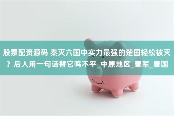 股票配资源码 秦灭六国中实力最强的楚国轻松被灭？后人用一句话替它鸣不平_中原地区_秦军_秦国
