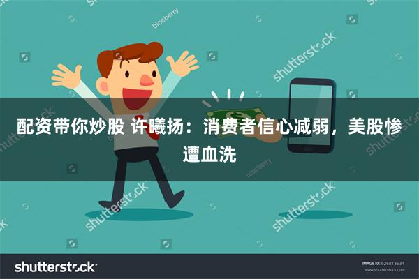 配资带你炒股 许曦扬：消费者信心减弱，美股惨遭血洗