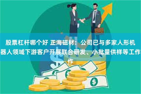 股票杠杆哪个好 正海磁材：公司已与多家人形机器人领域下游客户开展联合研发、小批量供样等工作