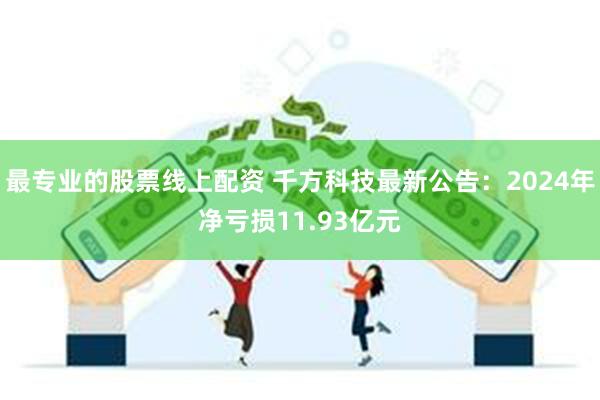最专业的股票线上配资 千方科技最新公告：2024年净亏损11.93亿元
