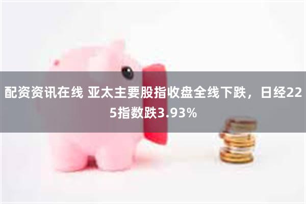 配资资讯在线 亚太主要股指收盘全线下跌，日经225指数跌3.93%