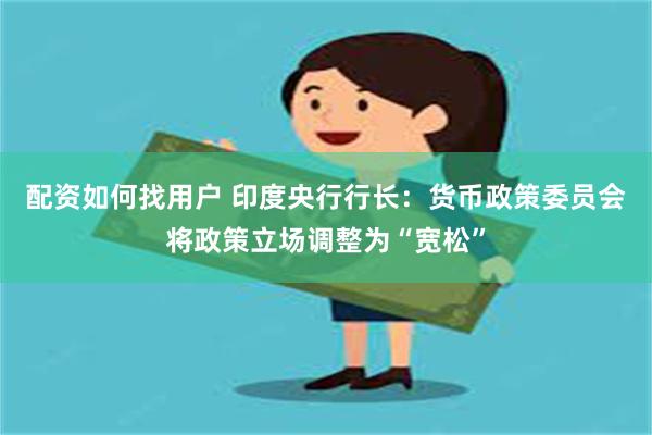 配资如何找用户 印度央行行长：货币政策委员会将政策立场调整为“宽松”