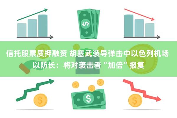 信托股票质押融资 胡塞武装导弹击中以色列机场 以防长：将对袭击者“加倍”报复