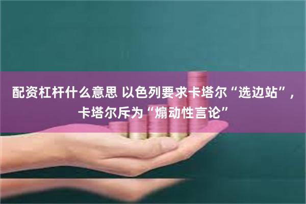 配资杠杆什么意思 以色列要求卡塔尔“选边站”，卡塔尔斥为“煽动性言论”