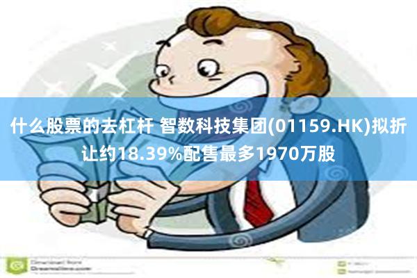 什么股票的去杠杆 智数科技集团(01159.HK)拟折让约18.39%配售最多1970万股