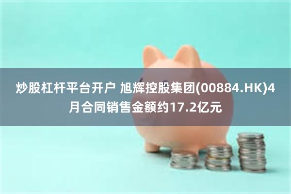炒股杠杆平台开户 旭辉控股集团(00884.HK)4月合同销售金额约17.2亿元