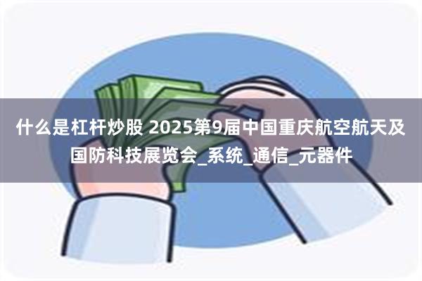 什么是杠杆炒股 2025第9届中国重庆航空航天及国防科技展览会_系统_通信_元器件