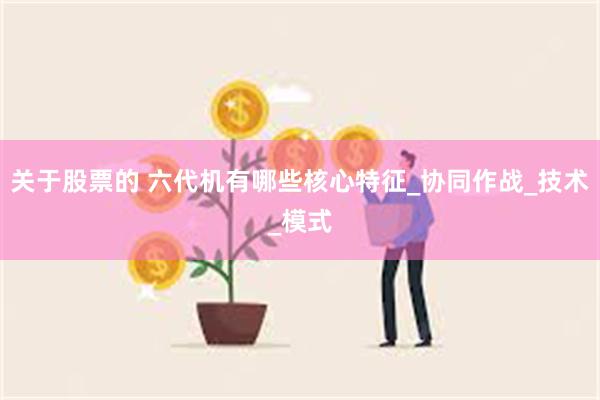关于股票的 六代机有哪些核心特征_协同作战_技术_模式