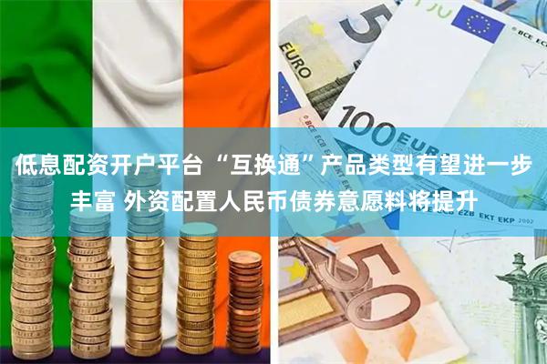 低息配资开户平台 “互换通”产品类型有望进一步丰富 外资配置人民币债券意愿料将提升