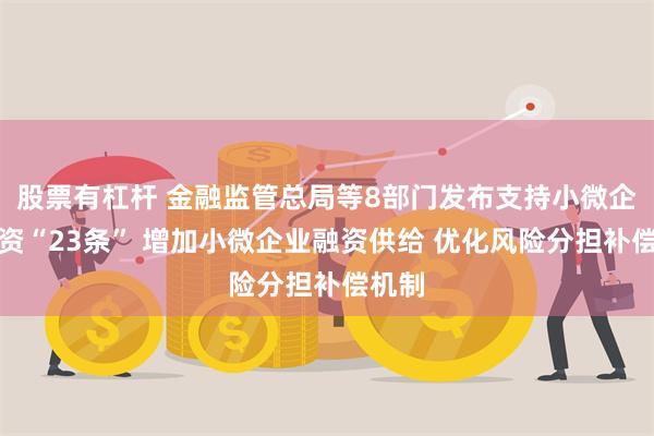 股票有杠杆 金融监管总局等8部门发布支持小微企业融资“23条” 增加小微企业融资供给 优化风险分担补偿机制