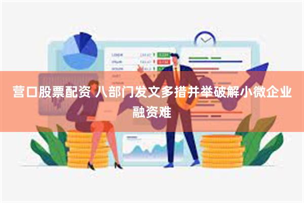 营口股票配资 八部门发文多措并举破解小微企业融资难
