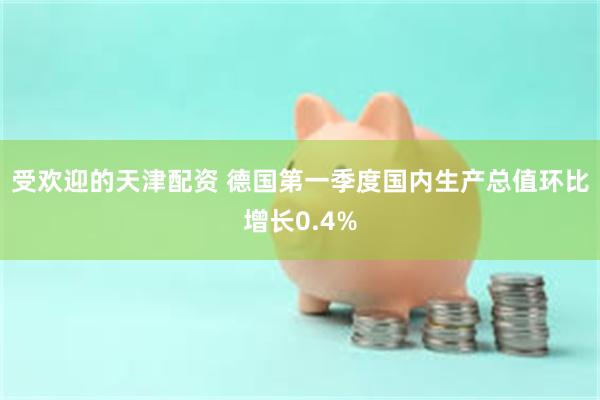 受欢迎的天津配资 德国第一季度国内生产总值环比增长0.4%