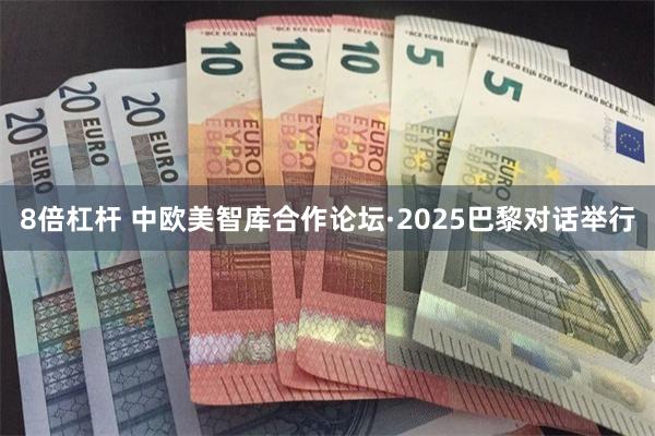 8倍杠杆 中欧美智库合作论坛·2025巴黎对话举行