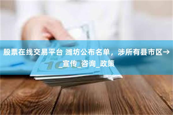 股票在线交易平台 潍坊公布名单，涉所有县市区→_宣传_咨询_政策