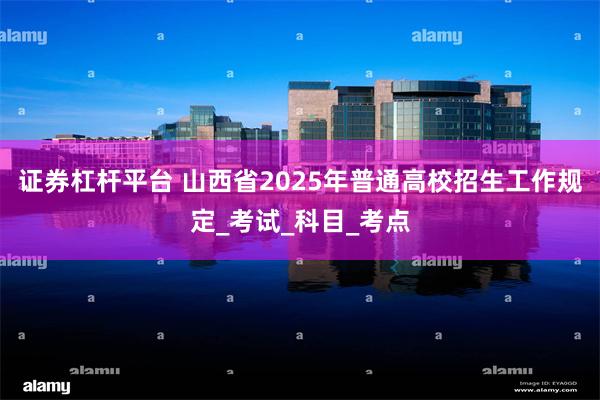 证券杠杆平台 山西省2025年普通高校招生工作规定_考试_科目_考点