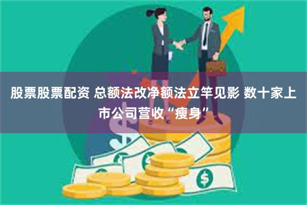 股票股票配资 总额法改净额法立竿见影 数十家上市公司营收“瘦身”